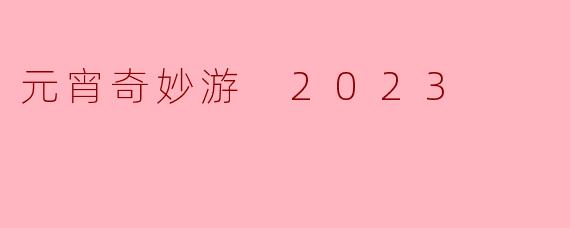 元宵奇妙游 2023 的活动有哪些亮点?****